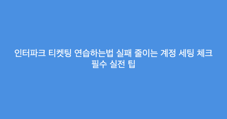 인터파크 티켓팅 연습하는법 실패 줄이는 계정 세팅 체크 필수 실전 팁