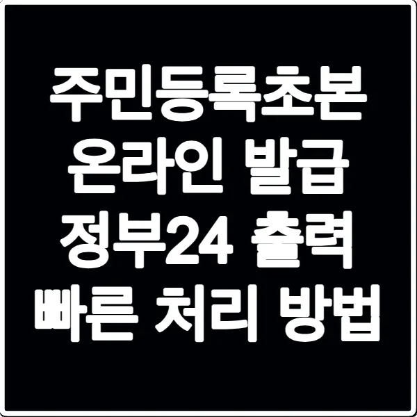 주민등록초본 온라인 발급 정부24 출력 빠른 처리 방법