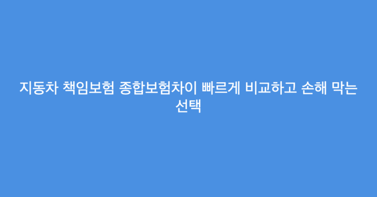 지동차 책임보험 종합보험차이 빠르게 비교하고 손해 막는 선택
