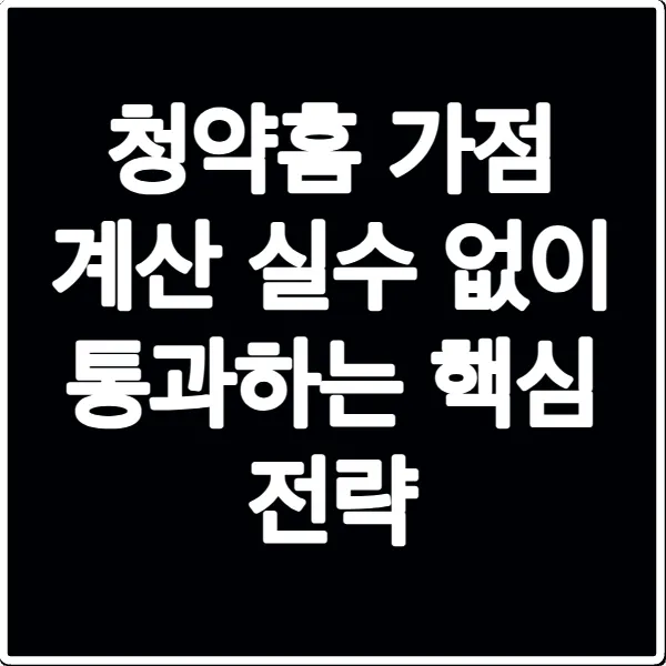 청약홈 가점 계산 실수 없이 통과하는 핵심 전략