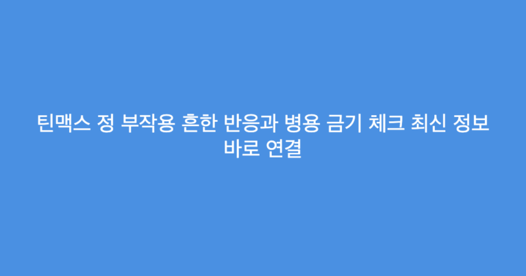 틴맥스 정 부작용 흔한 반응과 병용 금기 체크 최신 정보 바로 연결