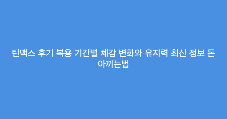 틴맥스 후기 복용 기간별 체감 변화와 유지력 최신 정보 돈 아끼는법